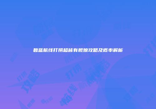 碧蓝航线打捞超稀有舰娘攻略及概率解析