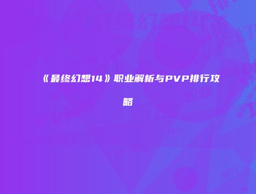 《最终幻想14》职业解析与PVP排行攻略