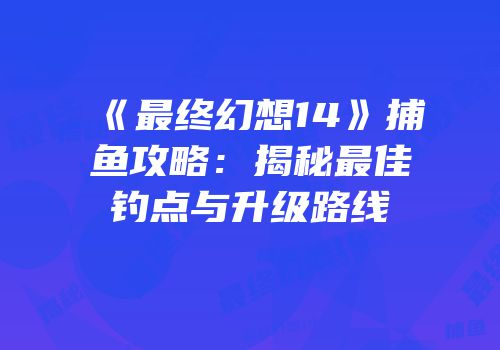 《最终幻想14》捕鱼攻略：揭秘最佳钓点与升级路线
