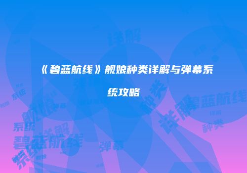 《碧蓝航线》舰娘种类详解与弹幕系统攻略