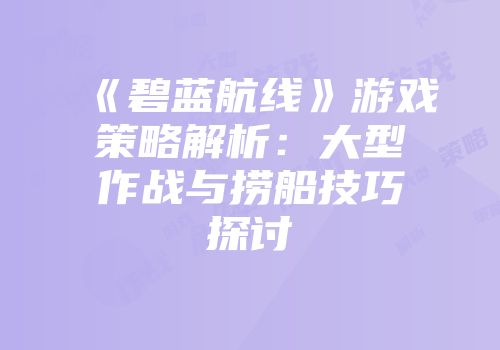 《碧蓝航线》游戏策略解析：大型作战与捞船技巧探讨