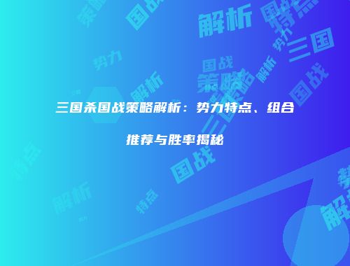三国杀国战策略解析：势力特点、组合推荐与胜率揭秘