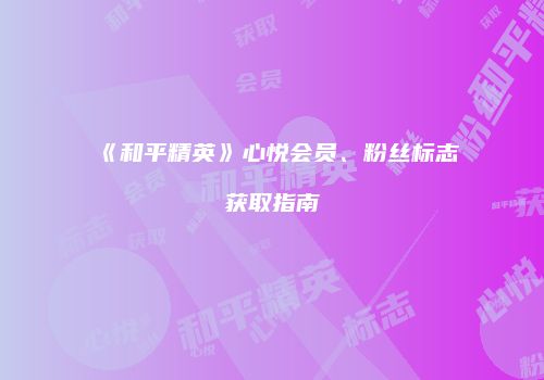 《和平精英》心悦会员、粉丝标志获取指南