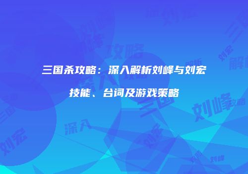 三国杀攻略：深入解析刘峰与刘宏技能、台词及游戏策略