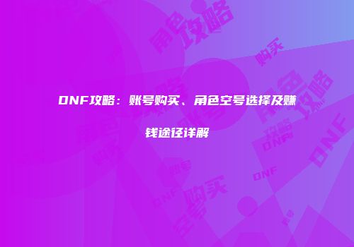 DNF攻略：账号购买、角色空号选择及赚钱途径详解