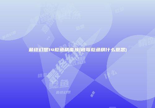 最终幻想14鲶鱼精蛮族(被骂鲶鱼精什么意思)