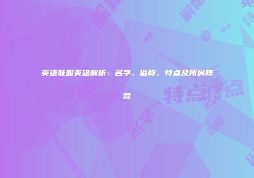 英雄联盟英雄解析：名字、俗称、特点及所属阵营