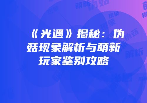 《光遇》揭秘：伪菇现象解析与萌新玩家鉴别攻略