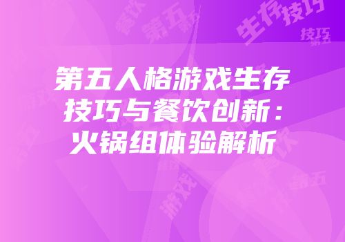 第五人格游戏生存技巧与餐饮创新：火锅组体验解析