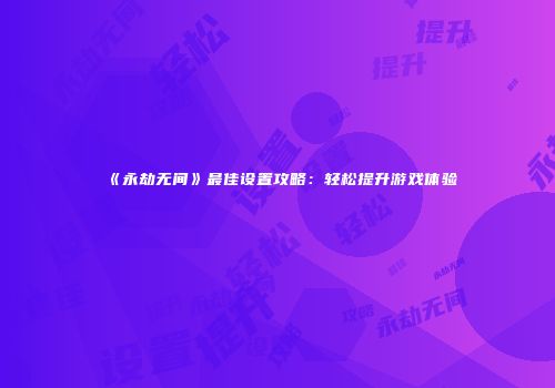 《永劫无间》最佳设置攻略：轻松提升游戏体验