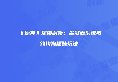 《原神》深度解析：尘歌壶系统与钓钓狗趣味玩法