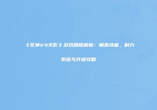 《死神VS火影》游戏精髓解析：角色技能、耐力系统与升级攻略