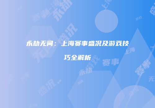 永劫无间：上海赛事盛况及游戏技巧全解析