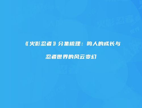 《火影忍者》分集梳理：鸣人的成长与忍者世界的风云变幻
