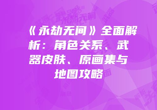 《永劫无间》全面解析：角色关系、武器皮肤、原画集与地图攻略