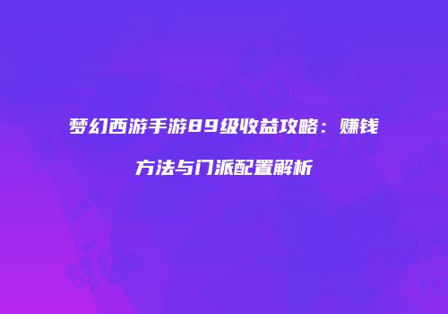 梦幻西游手游89级收益攻略：赚钱方法与门派配置解析