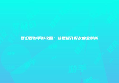 梦幻西游手游攻略：快速提升好友度全解析