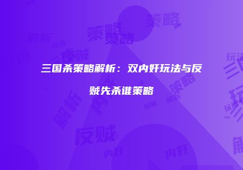 三国杀策略解析：双内奸玩法与反贼先杀谁策略