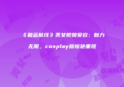 《碧蓝航线》美女舰娘爱宕：魅力无限，cosplay版惊艳重现