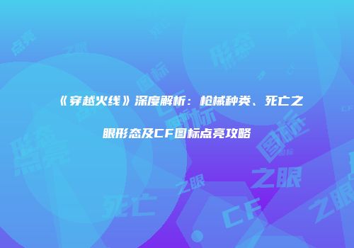 《穿越火线》深度解析：枪械种类、死亡之眼形态及CF图标点亮攻略