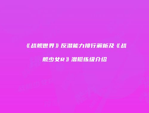 《战舰世界》反潜能力排行解析及《战舰少女R》潜艇练级介绍