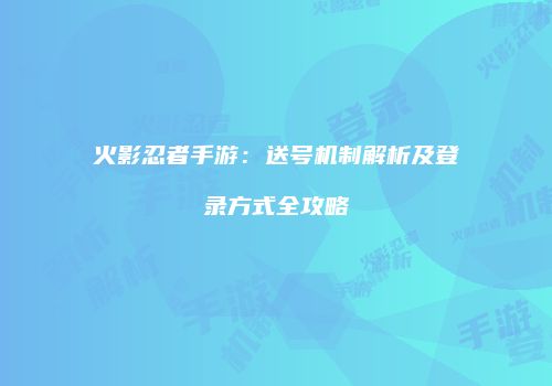 火影忍者手游：送号机制解析及登录方式全攻略