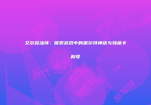 艾尔登法环：探索游戏中的凯尔特神话与玛丽卡称号