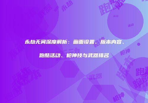 永劫无间深度解析：画面设置、版本内容、跑酷活动、枪神技与武器排名