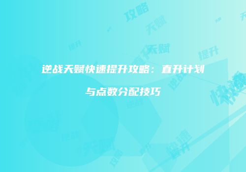 逆战天赋快速提升攻略：直升计划与点数分配技巧