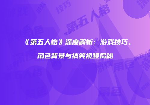《第五人格》深度解析：游戏技巧、角色背景与搞笑视频揭秘