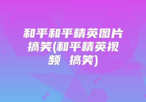 和平和平精英图片搞笑(和平精英视频 搞笑)