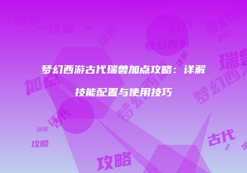 梦幻西游古代瑞兽加点攻略：详解技能配置与使用技巧