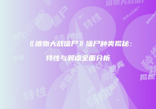 《植物大战僵尸》僵尸种类揭秘：特性与弱点全面分析