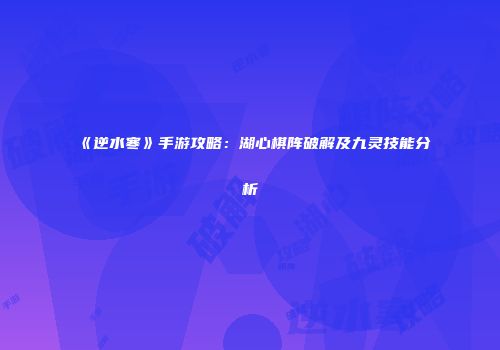 《逆水寒》手游攻略：湖心棋阵破解及九灵技能分析