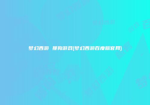 梦幻西游 搜狗游戏(梦幻西游百度版官网)