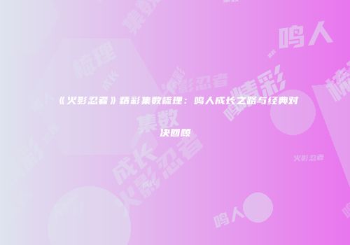 《火影忍者》精彩集数梳理：鸣人成长之路与经典对决回顾