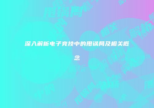 深入解析电子竞技中的甩锅局及相关概念
