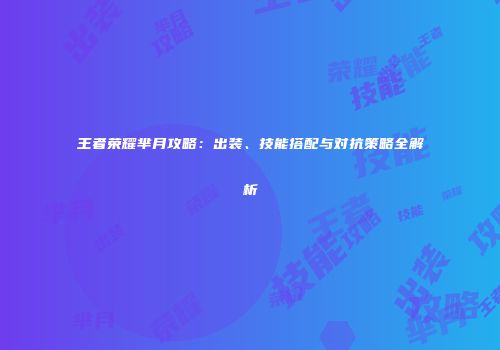 王者荣耀芈月攻略：出装、技能搭配与对抗策略全解析