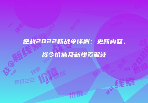 逆战2022新战令详解：更新内容、战令价值及新线索解读