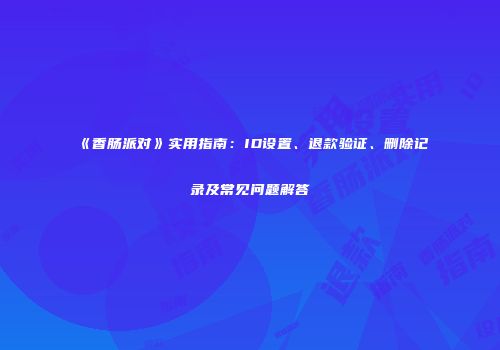 《香肠派对》实用指南：ID设置、退款验证、删除记录及常见问题解答