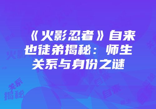 《火影忍者》自来也徒弟揭秘：师生关系与身份之谜