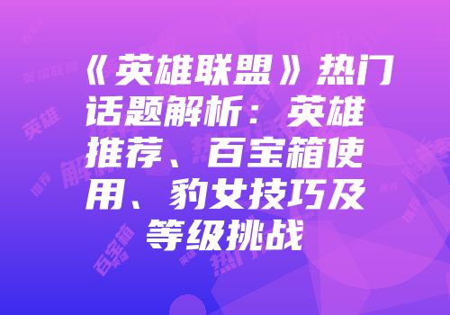 《英雄联盟》热门话题解析：英雄推荐、百宝箱使用、豹女技巧及等级挑战