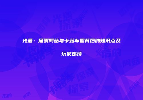 光遇：探索阿菇与卡菇车图背后的知识点及玩家热情