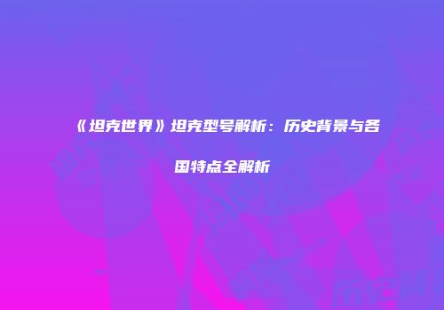 《坦克世界》坦克型号解析：历史背景与各国特点全解析