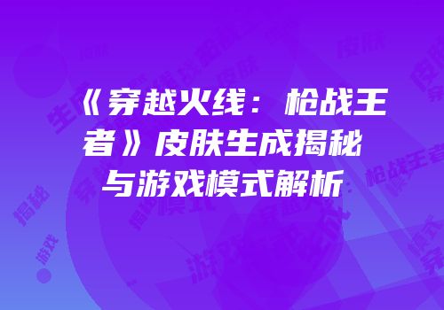 《穿越火线：枪战王者》皮肤生成揭秘与游戏模式解析