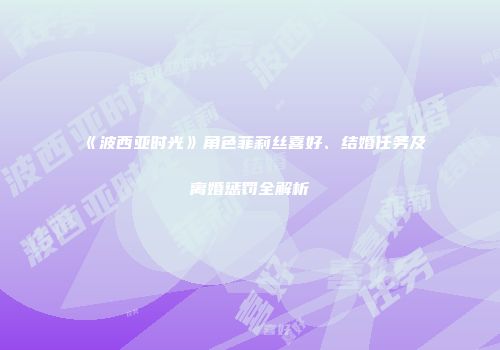 《波西亚时光》角色菲莉丝喜好、结婚任务及离婚惩罚全解析