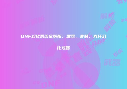 DNF幻化系统全解析：武器、套装、光环幻化攻略