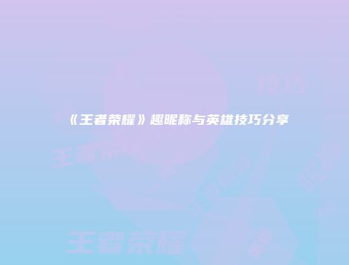 《王者荣耀》趣昵称与英雄技巧分享