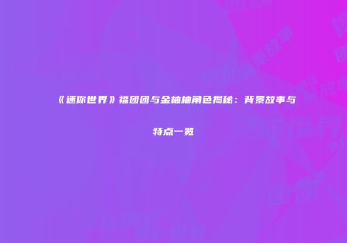 《迷你世界》福团团与金柚柚角色揭秘：背景故事与特点一览