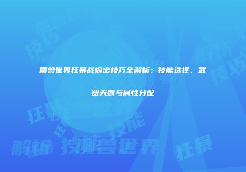 魔兽世界狂暴战输出技巧全解析：技能选择、武器天赋与属性分配